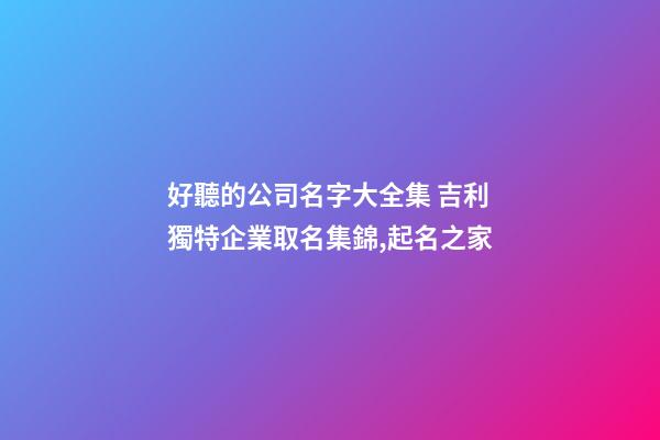 好聽的公司名字大全集 吉利獨特企業取名集錦,起名之家